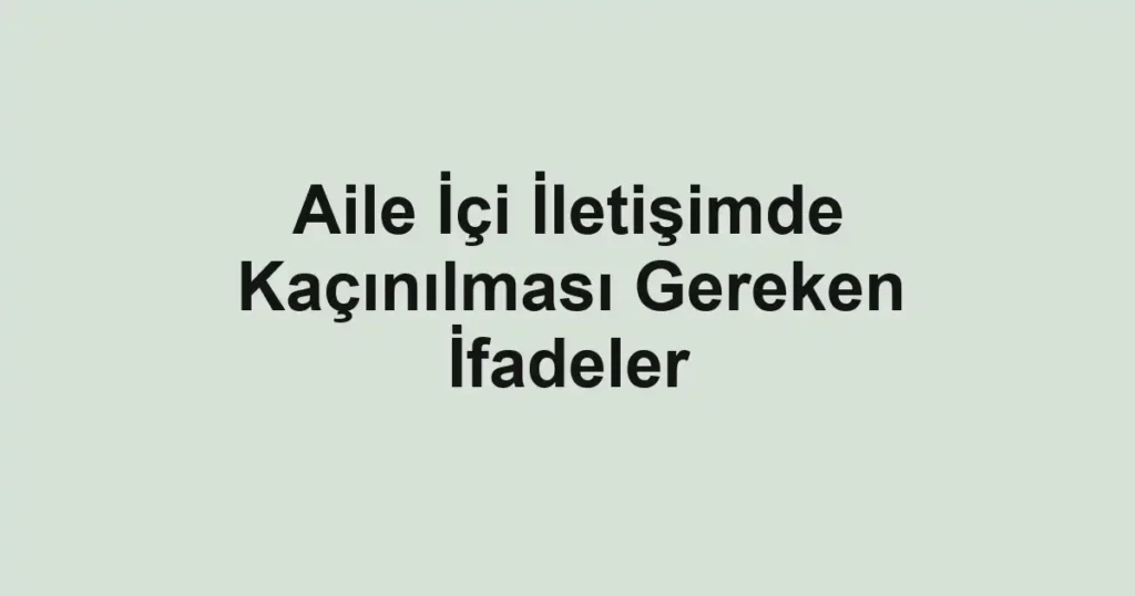 aile-ici-iletisimde-kacinilmasi-gereken-ifadeler